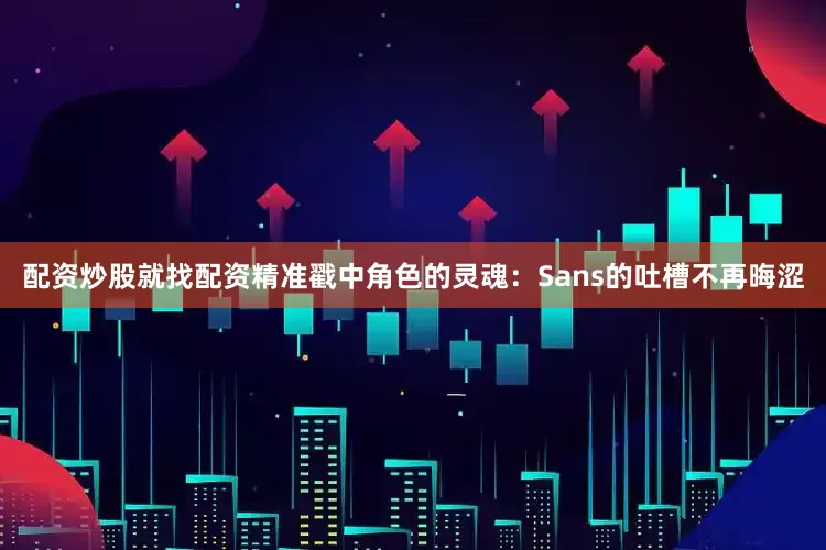 配资炒股就找配资精准戳中角色的灵魂：Sans的吐槽不再晦涩