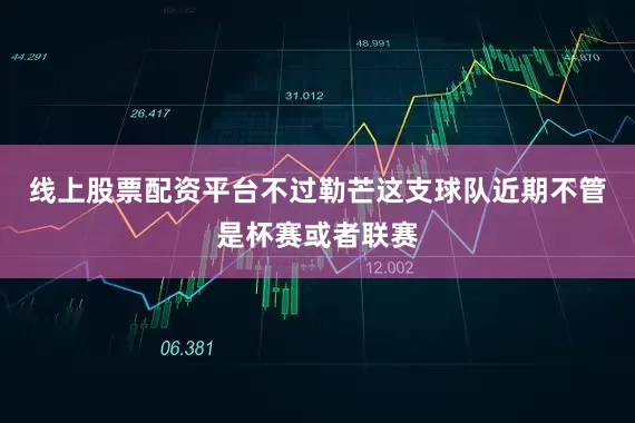 线上股票配资平台不过勒芒这支球队近期不管是杯赛或者联赛