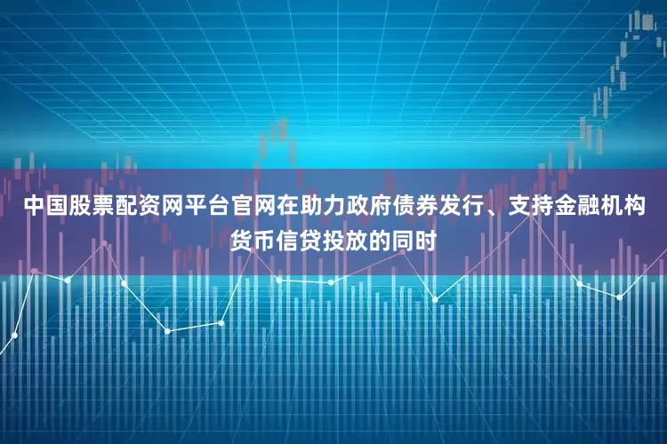 中国股票配资网平台官网在助力政府债券发行、支持金融机构货币信贷投放的同时
