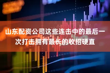 山东配资公司这些连击中的最后一次打击拥有最长的收招硬直