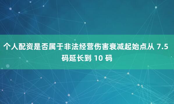 个人配资是否属于非法经营伤害衰减起始点从 7.5 码延长到 10 码