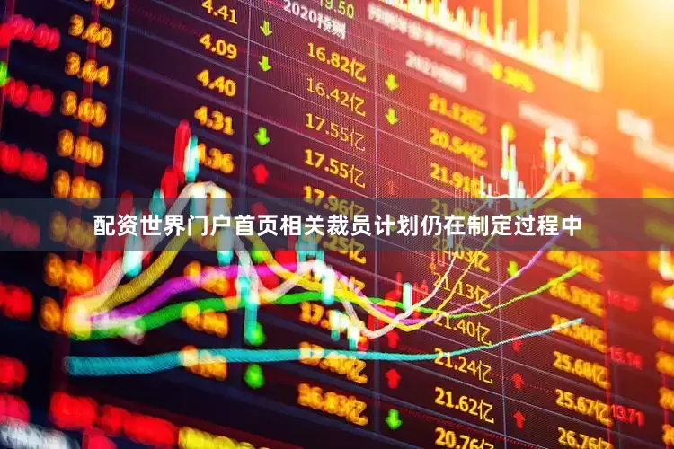 配资世界门户首页相关裁员计划仍在制定过程中